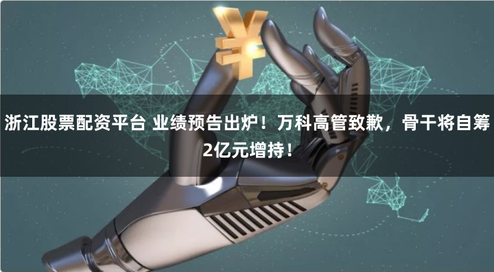 浙江股票配资平台 业绩预告出炉！万科高管致歉，骨干将自筹2亿元增持！