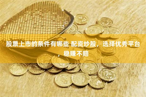 股票上市的条件有哪些 配资炒股，选择优秀平台，稳赚不赔
