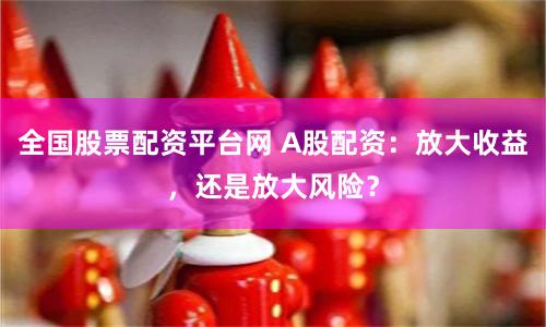 全国股票配资平台网 A股配资：放大收益，还是放大风险？