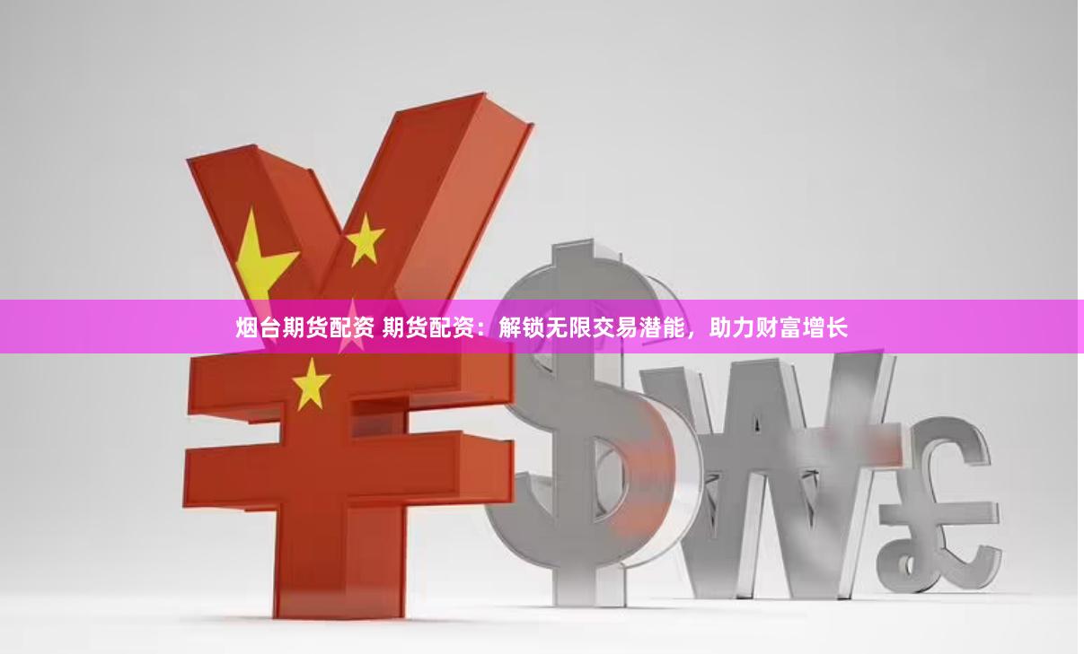 烟台期货配资 期货配资：解锁无限交易潜能，助力财富增长