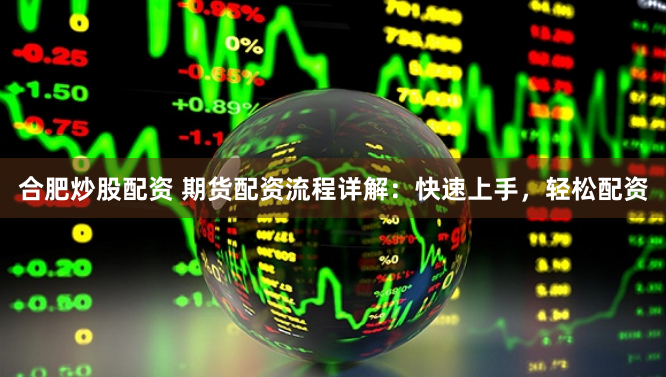 合肥炒股配资 期货配资流程详解：快速上手，轻松配资