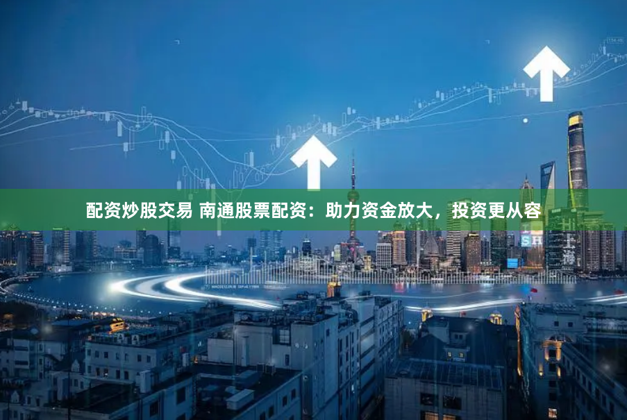 配资炒股交易 南通股票配资：助力资金放大，投资更从容