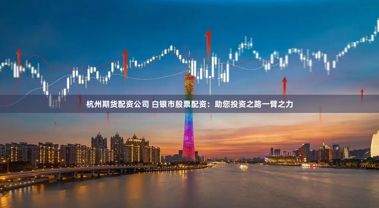 杭州期货配资公司 白银市股票配资：助您投资之路一臂之力