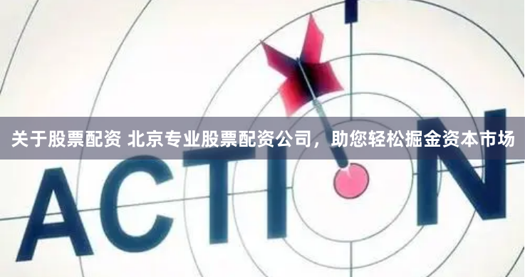 关于股票配资 北京专业股票配资公司，助您轻松掘金资本市场