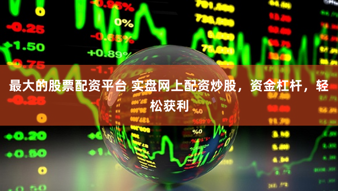 最大的股票配资平台 实盘网上配资炒股，资金杠杆，轻松获利