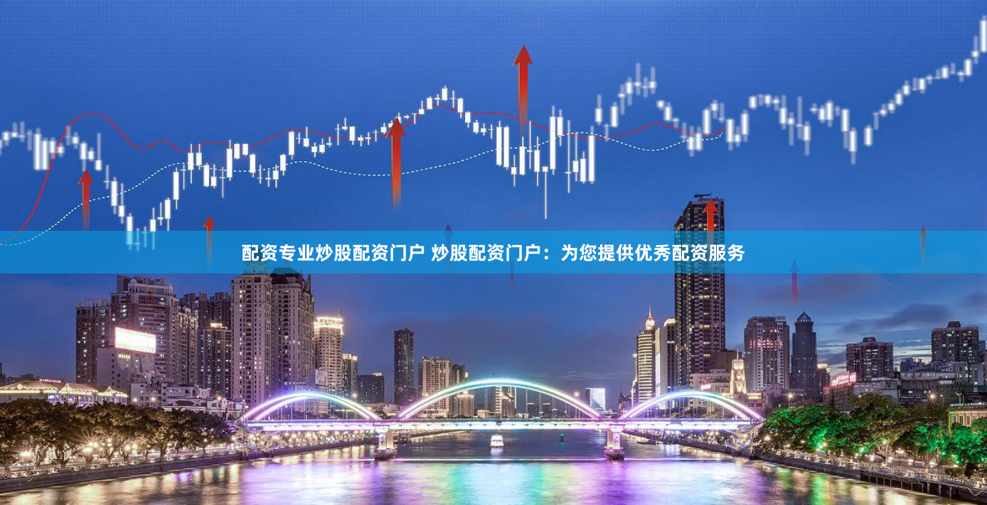 配资专业炒股配资门户 炒股配资门户：为您提供优秀配资服务