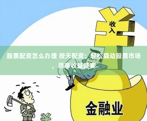股票配资怎么办理 按天配资：轻松撬动股票市场，尽享收益盛宴