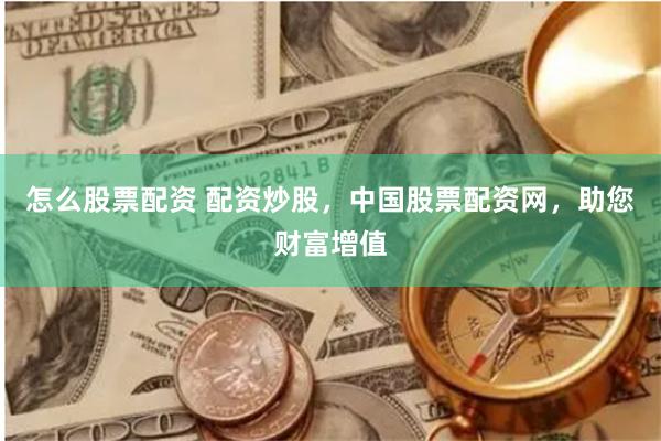 怎么股票配资 配资炒股，中国股票配资网，助您财富增值