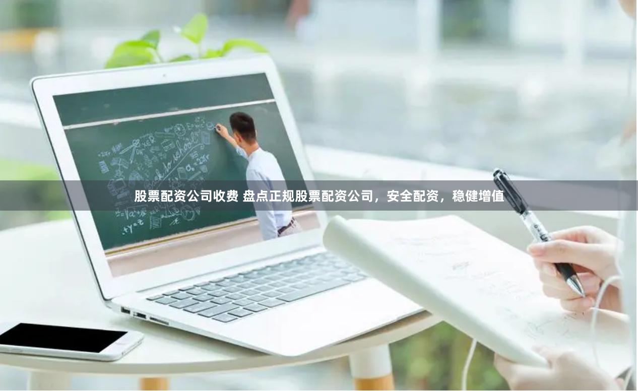 股票配资公司收费 盘点正规股票配资公司，安全配资，稳健增值
