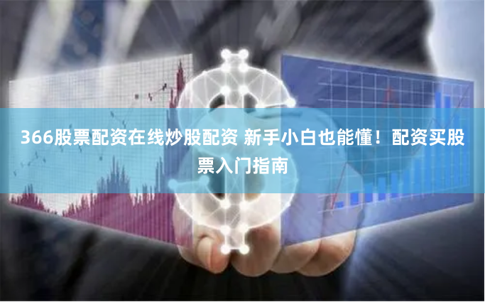366股票配资在线炒股配资 新手小白也能懂！配资买股票入门指南
