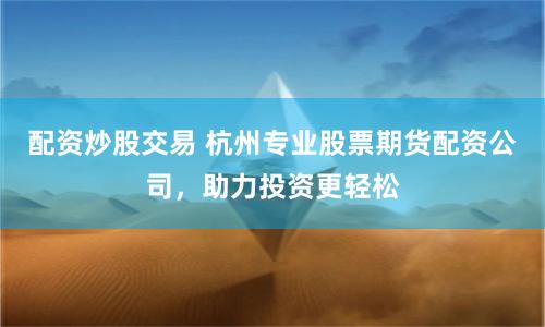 配资炒股交易 杭州专业股票期货配资公司，助力投资更轻松