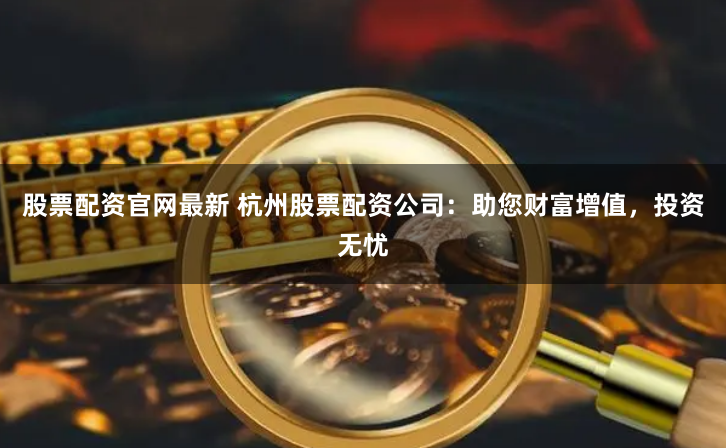 股票配资官网最新 杭州股票配资公司：助您财富增值，投资无忧