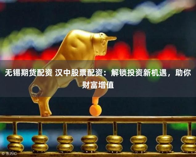 无锡期货配资 汉中股票配资：解锁投资新机遇，助你财富增值
