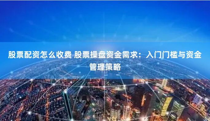 股票配资怎么收费 股票操盘资金需求：入门门槛与资金管理策略
