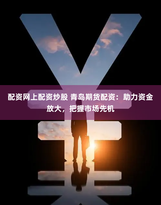 配资网上配资炒股 青岛期货配资：助力资金放大，把握市场先机