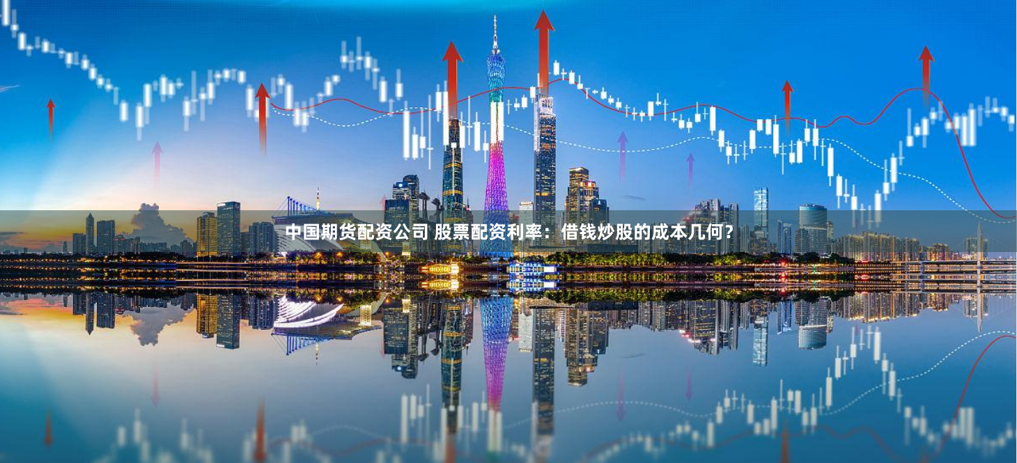 中国期货配资公司 股票配资利率：借钱炒股的成本几何？
