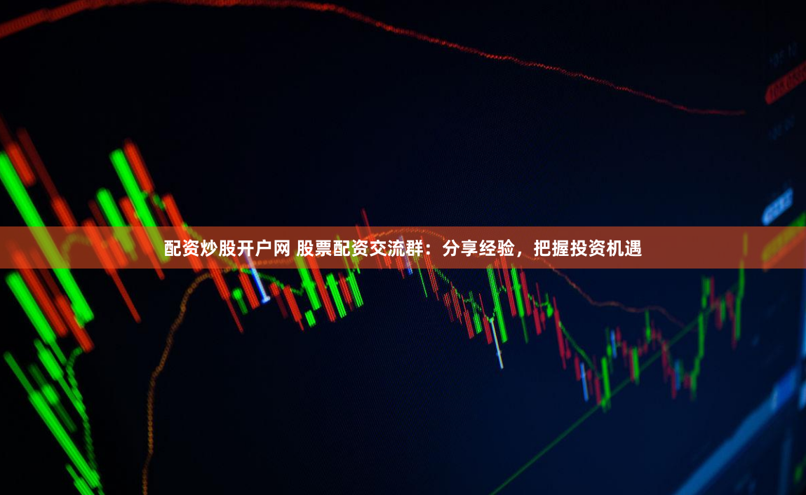 配资炒股开户网 股票配资交流群：分享经验，把握投资机遇