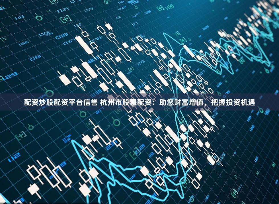 配资炒股配资平台信誉 杭州市股票配资：助您财富增值，把握投资机遇
