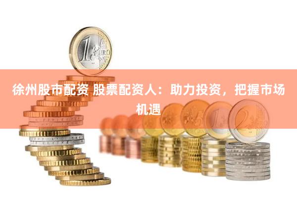 徐州股市配资 股票配资人：助力投资，把握市场机遇