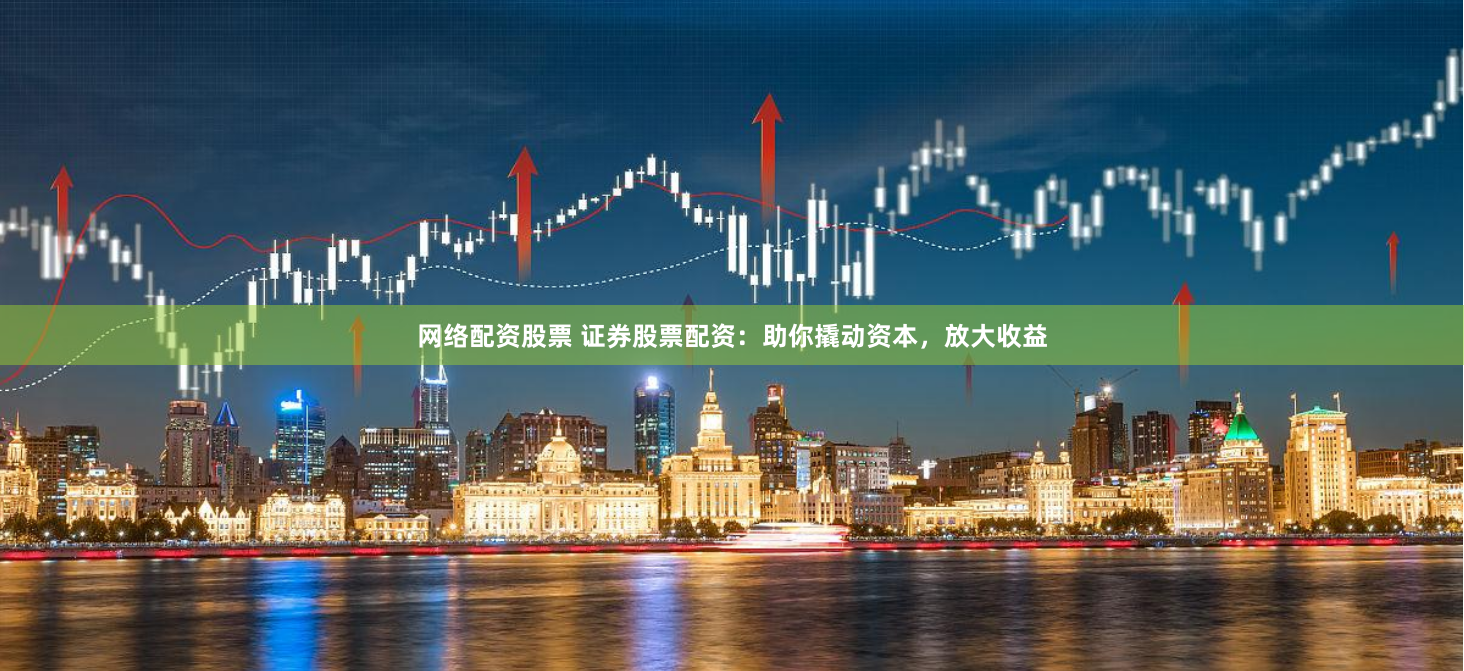 网络配资股票 证券股票配资：助你撬动资本，放大收益