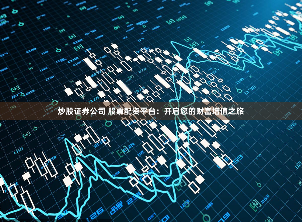 炒股证券公司 股票配资平台：开启您的财富增值之旅