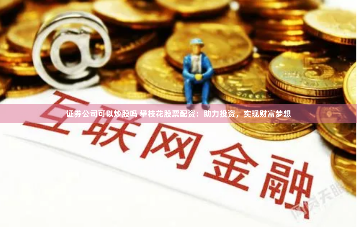 证券公司可以炒股吗 攀枝花股票配资：助力投资，实现财富梦想