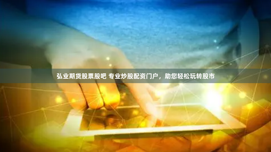 弘业期货股票股吧 专业炒股配资门户，助您轻松玩转股市