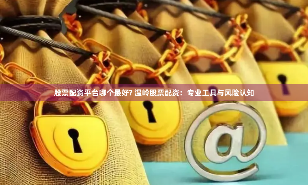 股票配资平台哪个最好? 温岭股票配资：专业工具与风险认知