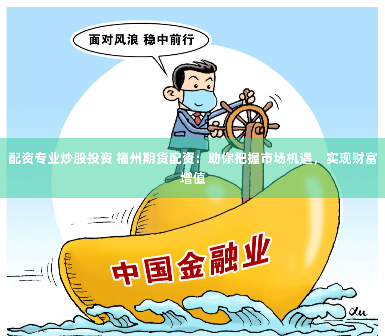 配资专业炒股投资 福州期货配资：助你把握市场机遇，实现财富增值