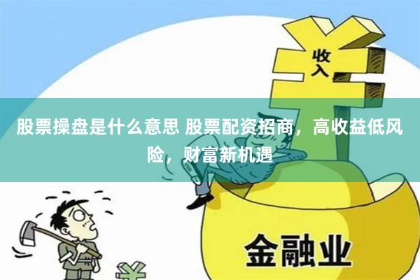 股票操盘是什么意思 股票配资招商，高收益低风险，财富新机遇